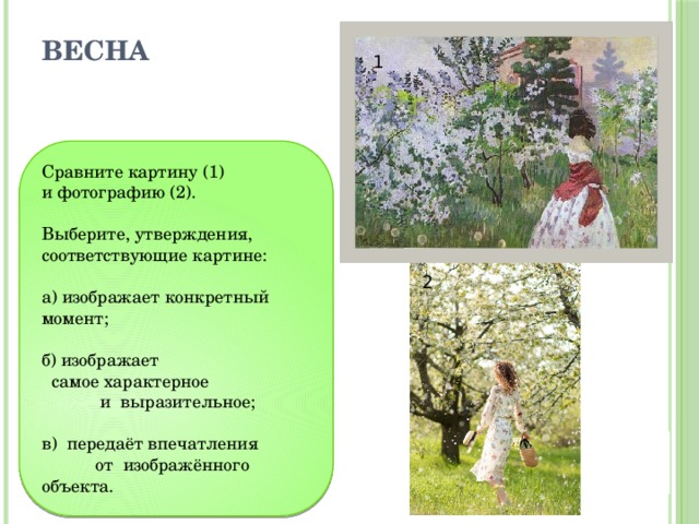 Весна 1 Сравните картину (1) и фотографию (2). Выберите, утверждения, соответствующие картине: а) изображает конкретный момент; б) изображает самое характерное и выразительное; в) передаёт впечатления от изображённого объекта. 2 