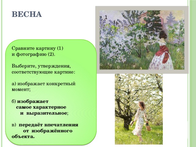 Весна 1 Сравните картину (1) и фотографию (2). Выберите, утверждения, соответствующие картине: а) изображает конкретный момент; б) изображает самое характерное и выразительное ; в) передаёт впечатления от изображённого объекта. 2 