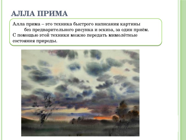 Алла прима Алла прима – это техника быстрого написания картины без предварительного рисунка и эскиза, за один приём. С помощью этой техники можно передать мимолётные состояния природы. 
