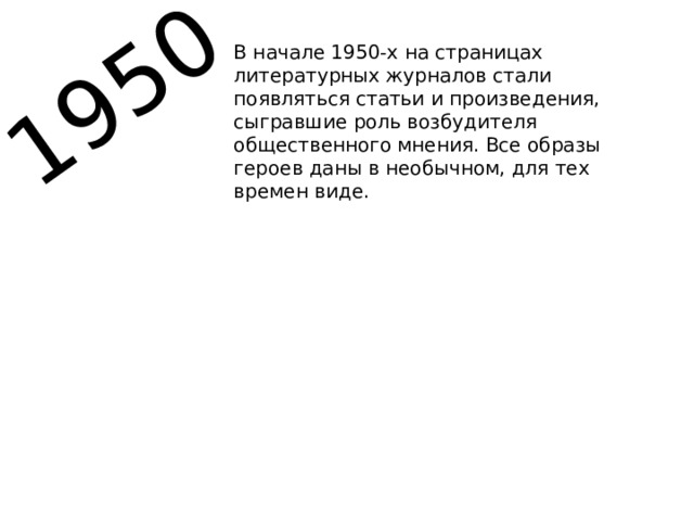 1950 В начале 1950-х на страницах литературных журналов стали появляться статьи и произведения, сыгравшие роль возбудителя общественного мнения. Все образы героев даны в необычном, для тех времен виде. 