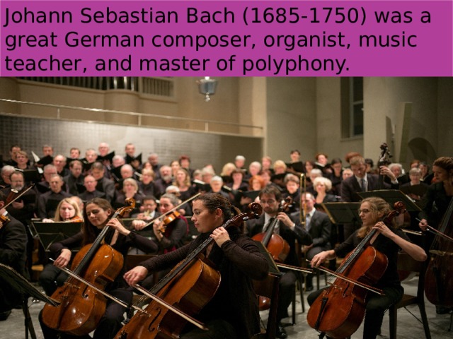 Johann Sebastian Bach (1685-1750) was a great German composer, organist, music teacher, and master of polyphony. 