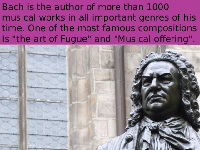 Bach is the author of more than 1000 musical works in all important genres of his time. One of the most famous compositions Is 