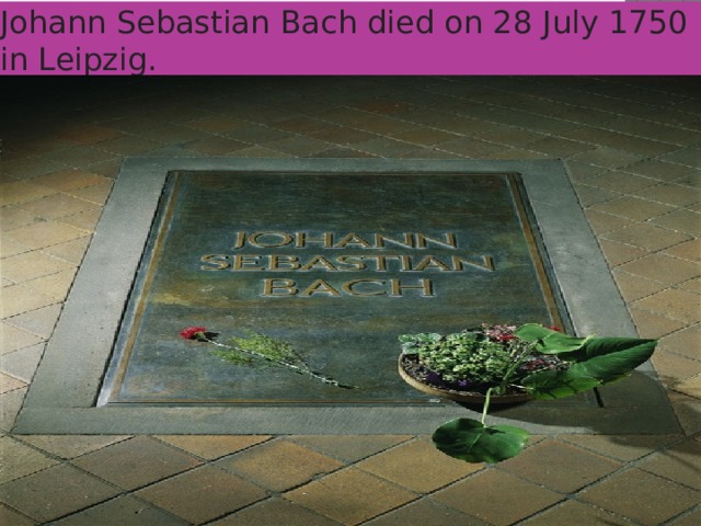 Johann Sebastian Bach died on 28 July 1750 in Leipzig.  