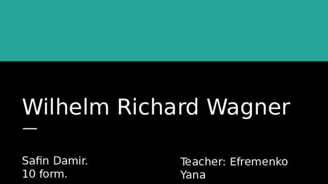  Wilhelm Richard Wagner Safin Damir. 10 form. Teacher: Efremenko Yana 