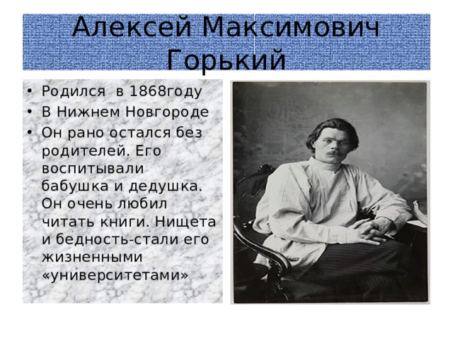 Алексей Максимович Горький Родился в 1868году В Нижнем Новгороде Он рано остался без родителей. Его воспитывали бабушка и дедушка. Он очень любил читать книги. Нищета и бедность-стали его жизненными «университетами» 