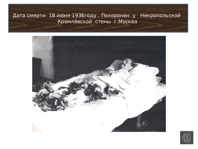 Дата смерти 18 июня 1936году . Похоронен у Некропольской Кремлёвской стены г.Москва 