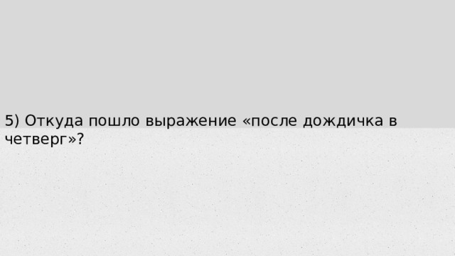 5) Откуда пошло выражение «после дождичка в четверг»? 