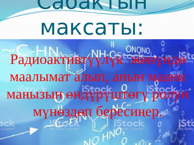 Сабактын максаты: Радиоактивтүүлүк жөнүндө маалымат алып, анын маани маңызын өндүрүштөгү ролун мүнөздөп бересиңер. 