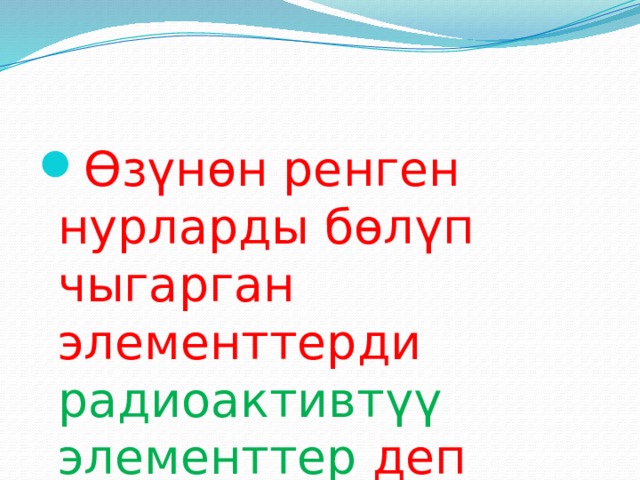 Өзүнөн ренген нурларды бөлүп чыгарган элементтерди радиоактивтүү элементтер деп атайбыз 