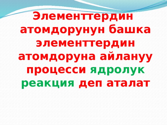 Элементтердин атомдорунун башка элементтердин атомдоруна айлануу процесси ядролук реакция деп аталат 