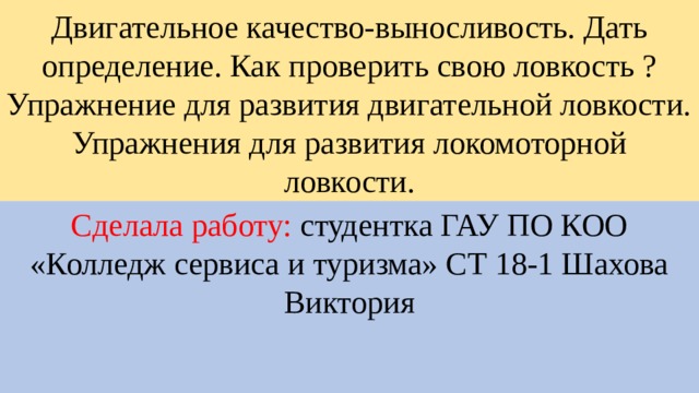 Двигательное качество-выносливость. Дать определение. Как проверить свою ловкость ? Упражнение для развития двигательной ловкости. Упражнения для развития локомоторной ловкости. Сделала работу: студентка ГАУ ПО КОО «Колледж сервиса и туризма» СТ 18-1 Шахова Виктория 
