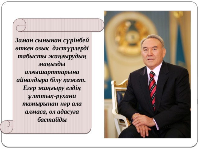 Заман сынынан сүрінбей өткен озық  дәстүрлерді табысты жаңғырудың маңызды алғышарттарына айналдыра білу қажет. Егер жаңғыру елдің ұлттық-рухани тамырынан нәр ала алмаса, ол адасуға бастайды 