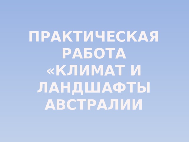 ПРАКТИЧЕСКАЯ РАБОТА «КЛИМАТ И ЛАНДШАФТЫ АВСТРАЛИИ 
