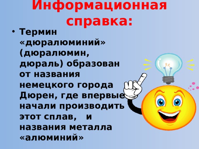 Информационная справка:   Термин «дюралюминий» (дюралюмин, дюраль) образован от названия немецкого города Дюрен, где впервые начали производить этот сплав, и названия металла «алюминий» 