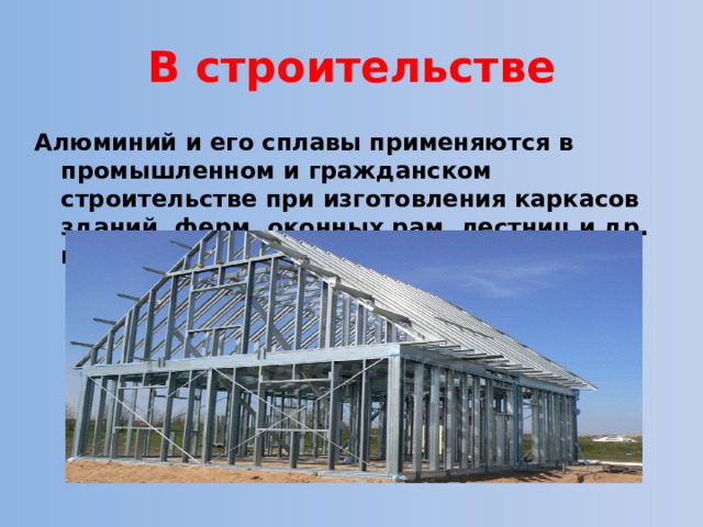 В строительстве Алюминий и его сплавы применяются в промышленном и гражданском строительстве при изготовления каркасов зданий, ферм, оконных рам, лестниц и др. конструкций.  