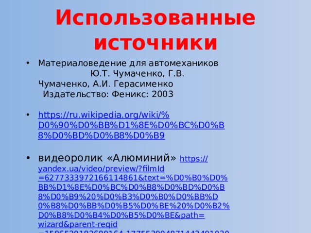 Использованные источники Материаловедение для автомехаников Ю.Т. Чумаченко, Г.В. Чумаченко, А.И. Герасименко  Издательство: Феникс: 2003 https ://ru.wikipedia.org/wiki/% D0%90%D0%BB%D1%8E%D0%BC%D0%B8%D0%BD%D0%B8%D0%B9 видеоролик «Алюминий» https :// yandex . ua / video / preview /? filmId =6277333972166114861& text =% D 0% B 0% D 0% BB % D 1%8 E % D 0% BC % D 0% B 8% D 0% BD % D 0% B 8% D 0% B 9%20% D 0% B 3% D 0% B 0% D 0% BB % D 0% B 8% D 0% BB % D 0% B 5% D 0% BE %20% D 0% B 2% D 0% B 8% D 0% B 4% D 0% B 5% D 0% BE & path = wizard & parent - reqid =1586529182689164-1775539048714424919300320- production - app - host - vla - web - yp -130& redircnt =1586529193.2 