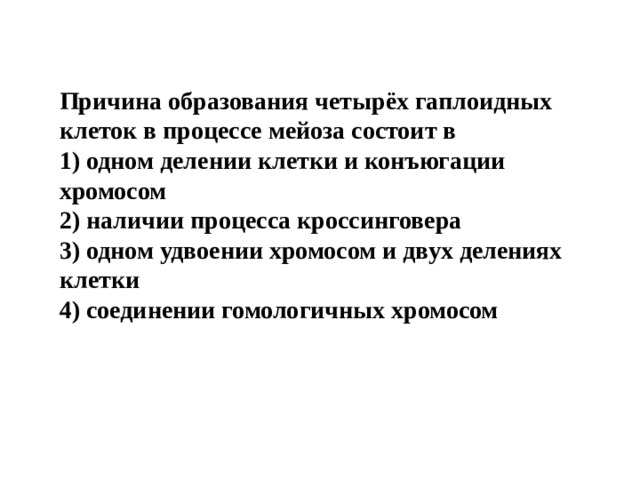   Причина образования четырёх гаплоидных клеток в процессе мейоза состоит в         1) одном делении клетки и конъюгации хромосом   2) наличии процесса кроссинговера    3) одном удвоении хромосом и двух делениях клетки   4) соединении гомологичных хромосом 