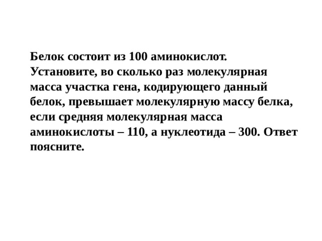 Белок состоит из 100 аминокислот. Установите, во сколько раз молекулярная масса участка гена, кодирующего данный белок, превышает молекулярную массу белка, если средняя молекулярная масса аминокислоты – 110, а нуклеотида – 300. Ответ поясните. 