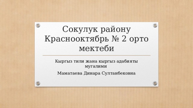 Сокулук району Краснооктябрь № 2 орто мектеби Кыргыз тили жана кыргыз адабияты мугалими Маматаева Динара Султанбековна 