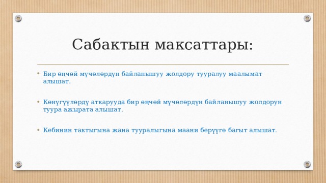 Сабактын максаттары: Бир өңчөй мүчөлөрдүн байланышуу жолдору тууралуу маалымат алышат. Көнүгүүлөрдү аткарууда бир өңчөй мүчөлөрдүн байланышуу жолдорун туура ажырата алышат. Кебинин тактыгына жана тууралыгына маани берүүгө багыт алышат. 