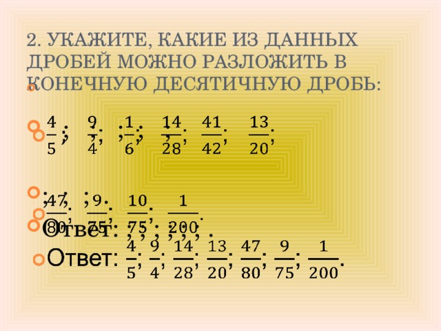 2. Укажите, какие из данных дробей можно разложить в конечную десятичную дробь:     ; ; ; ; ; ; ; ; . Ответ: ; ; ; ; ; ; . 
