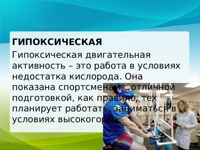 ГИПОКСИЧЕСКАЯ Гипоксическая двигательная активность – это работа в условиях недостатка кислорода. Она показана спортсменам с отличной подготовкой, как правило, тех планирует работать, заниматься в условиях высокогорья. 