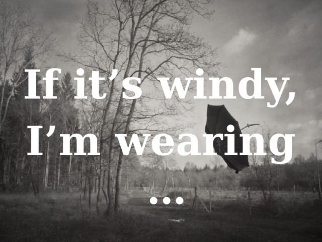 If it’s windy, I’m wearing … 