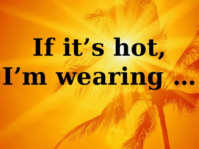 If it’s hot,  I’m wearing … 