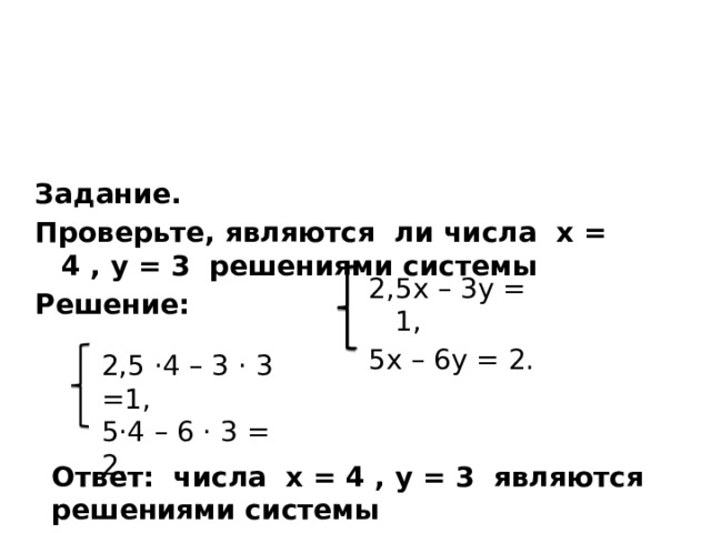 Задание. Проверьте, являются ли числа х = 4 , у = 3 решениями системы Решение:    2,5х – 3у = 1, 5х – 6у = 2. 2,5 ·4 – 3 · 3 =1, 5·4 – 6 · 3 = 2. Ответ: числа х = 4 , у = 3 являются решениями системы 
