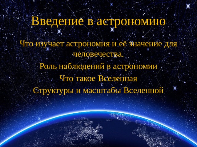 Введение в астрономию Что изучает астрономия и её значение для человечества. Роль наблюдений в астрономии Что такое Вселенная Структуры и масштабы Вселенной 