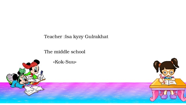       Teacher :Isa kyzy Gulrakhat    The middle school   «Kok-Suu»    