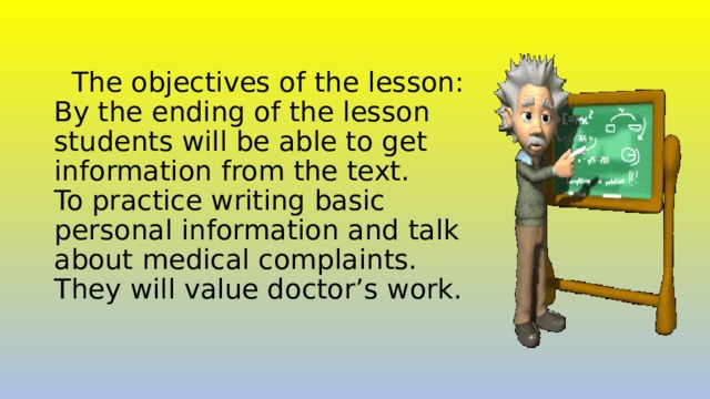  The objectives of the lesson:  By the ending of the lesson students will be able to get information from the text.  To practice writing basic personal information and talk about medical complaints.  They will value doctor’s work.   