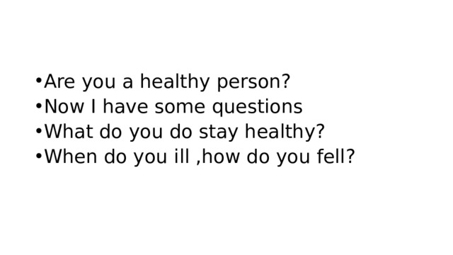 Are you a healthy person? Now I have some questions What do you do stay healthy? When do you ill ,how do you fell? 