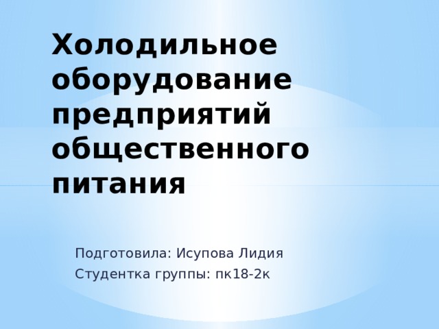 Холодильное оборудование предприятий общественного питания   Подготовила: Исупова Лидия Студентка группы: пк18-2к 