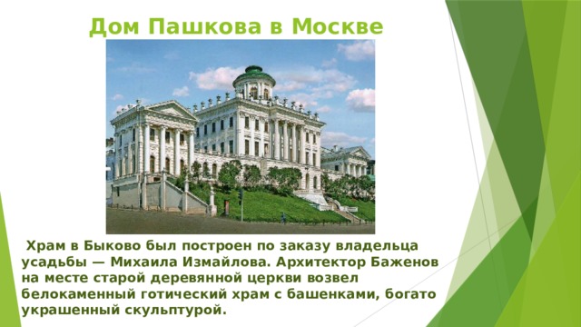 Дом Пашкова в Москве   Храм в Быково был построен по заказу владельца усадьбы — Михаила Измайлова. Архитектор Баженов на месте старой деревянной церкви возвел белокаменный готический храм с башенками, богато украшенный скульптурой. 