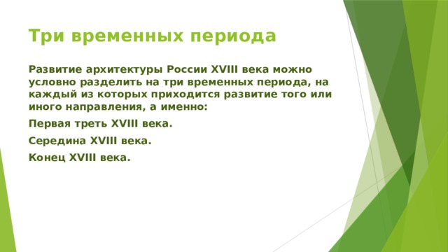 Три временных периода Развитие архитектуры России XVIII века можно условно разделить на три временных периода, на каждый из которых приходится развитие того или иного направления, а именно: Первая треть XVIII века. Середина XVIII века. Конец XVIII века.  