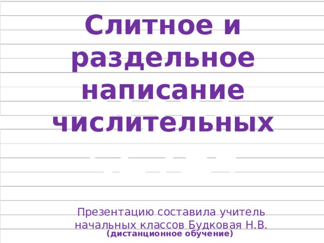 Слитное и раздельное написание числительных Презентацию составила учитель начальных классов Будковая Н.В. (дистанционное обучение) 