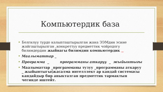 Компьютердик база Белгилуу турдо калыпташтырылган жана ЭЭМдин эсине жайгаштырылган ,конкреттуу предметтик чойродогу билимдердин жыйнагы билимдин компьютердик   Маалыматтар _ Программа _ программаны аткаруу _ жыйынтыгы Маалыматтар _программаны тузуу _программаны аткаруу _ жыйынтыгы(жасалма интелллект ар кандай системасы кандайдыр бир аныкталган предметтик тармактын чегинде иштейт.  