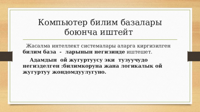 Компьютер билим базалары боюнча иштейт  Жасалма интеллект системалары аларга киргизилген билим база - ларынын негизинде иштешет.  Адамдын ой жугуртуусу эки тузуучудо негизделген :билимкоруна жана логикалык ой жугуртуу жондомдуулугуно. 