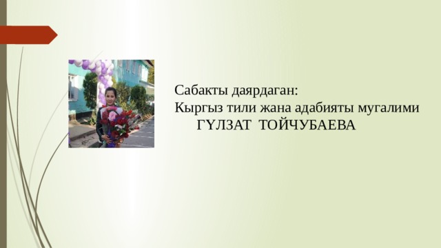 Сабакты даярдаган: Кыргыз тили жана адабияты мугалими  ГҮЛЗАТ ТОЙЧУБАЕВА 