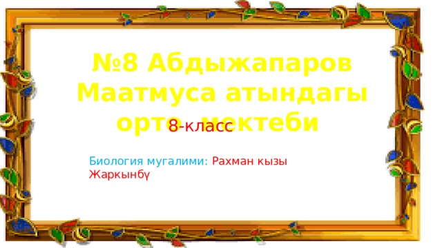 № 8 Абдыжапаров Маатмуса атындагы орто мектеби 8-класс Биология мугалими: Рахман кызы Жаркынбү 