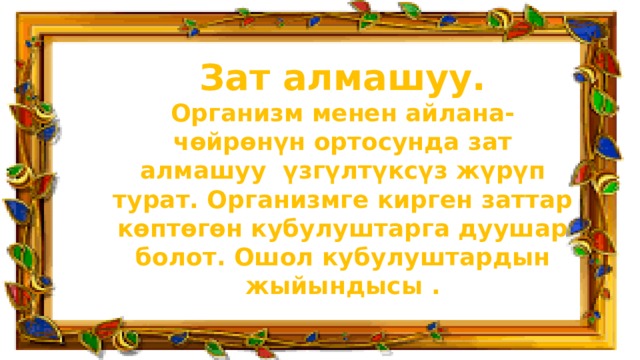 Зат алмашуу. Организм менен айлана-чөйрөнүн ортосунда зат алмашуу үзгүлтүксүз жүрүп турат. Организмге кирген заттар көптөгөн кубулуштарга дуушар болот. Ошол кубулуштардын жыйындысы .  