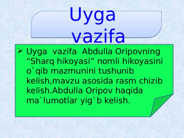 Uyga  vazifa Uyga  vazifa  Abdulla Oripovning  “Sharq hikoyasi”  nomli hikoyasini o`qib mazmunini tushunib kelish,mavzu asosida rasm chizib kelish.Abdulla Oripov haqida ma`lumotlar yig`b kelish. 