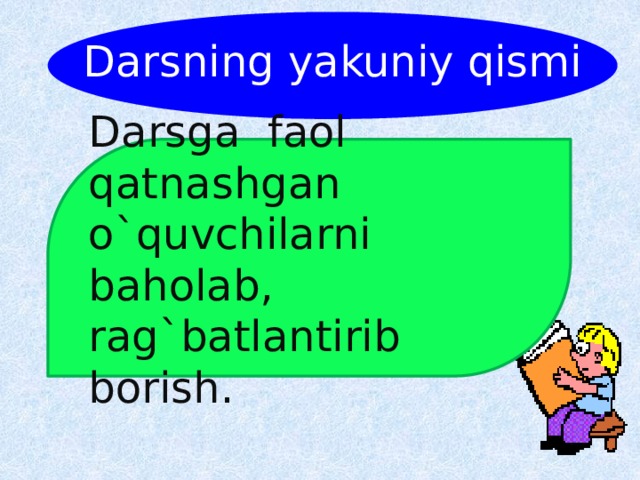 Darsning yakuniy qismi Darsga  faol  qatnashgan o`quvchilarni  baholab, rag`batlantirib  borish. 