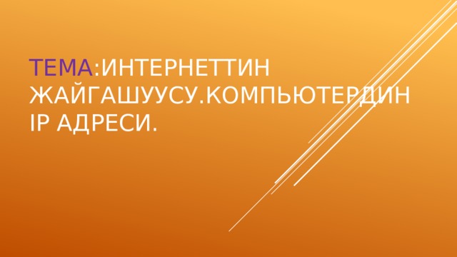 Тема :Интернеттин жайгашуусу.Компьютердин IP адреси. 