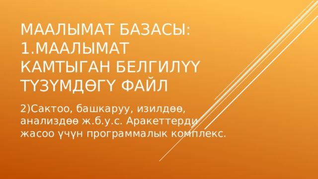 Маалымат базасы: 1.маалымат камтыган белгил үү т ү з ү мд ө г ү файл 2)Сактоо, башкаруу, изилд өө , анализд өө ж.б.у.с. Аракеттерди жасоо ү ч ү н программалык комплекс. 