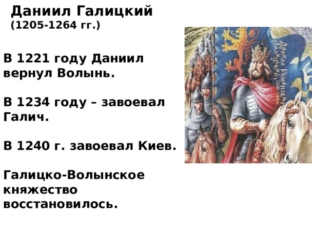 Даниил Галицкий (1205-1264 гг.) В 1221 году Даниил вернул Волынь.  В 1234 году – завоевал Галич.  В 1240 г. завоевал Киев.  Галицко-Волынское княжество восстановилось.   