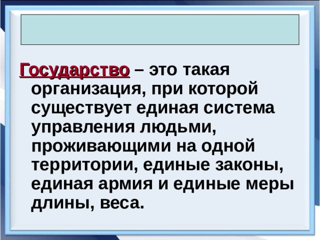  Государство – это такая организация, при которой существует единая система управления людьми, проживающими на одной территории, единые законы, единая армия и единые меры длины, веса. 