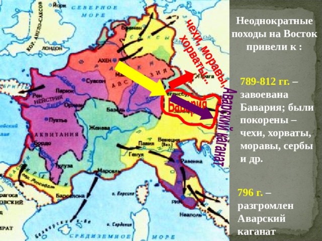Неоднократные походы на Восток привели к : 789-812 гг. – завоевана Бавария; были покорены – чехи, хорваты, моравы, сербы и др. 796 г. – разгромлен Аварский каганат 