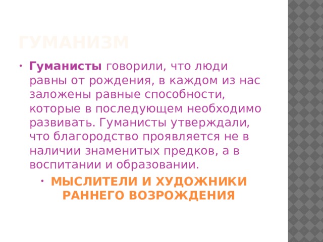 Гуманизм Гуманисты говорили, что люди равны от рождения, в каждом из нас заложены равные способности, которые в последующем необходимо развивать. Гуманисты утверждали, что благородство проявляется не в наличии знаменитых предков, а в воспитании и образовании. МЫСЛИТЕЛИ И ХУДОЖНИКИ РАННЕГО ВОЗРОЖДЕНИЯ 